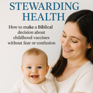 Stewarding Health: How to Make a Biblical Decision on Childhood Vaccines without Fear